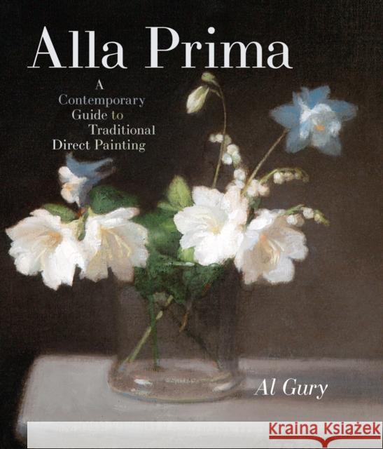 Alla Prima: A Contemporary Guide to Traditional Direct Painting Gury, Al 9780823098347 Watson-Guptill Publications