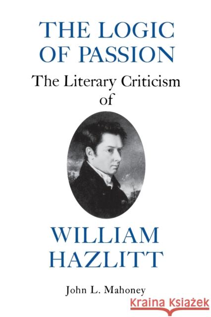 The Logic of Passion: The Literary Criticism of William Hazlitt Mahoney, John L. 9780823210749