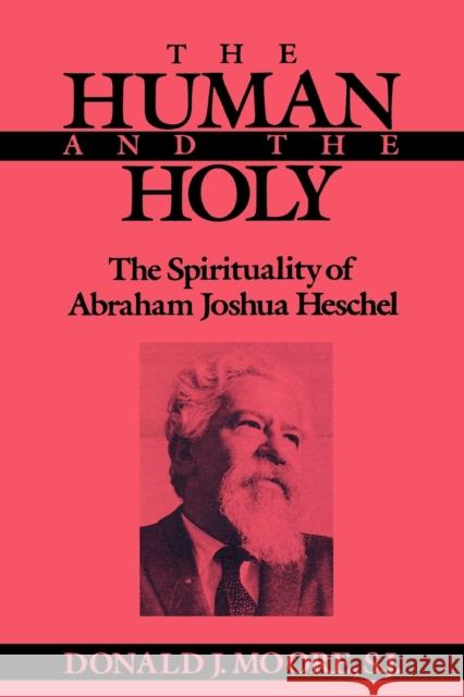 The Human and the Holy: The Spirituality of Abraham Joshua Heschel Moore, Donald 9780823212361