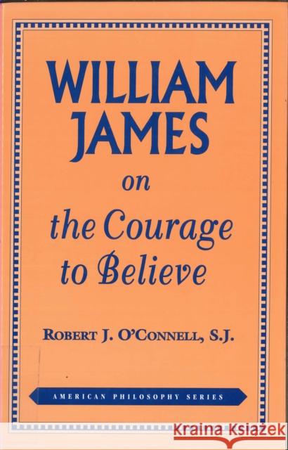 William James on the Courage to Believe Robert O'Connell 9780823217274 Fordham University Press