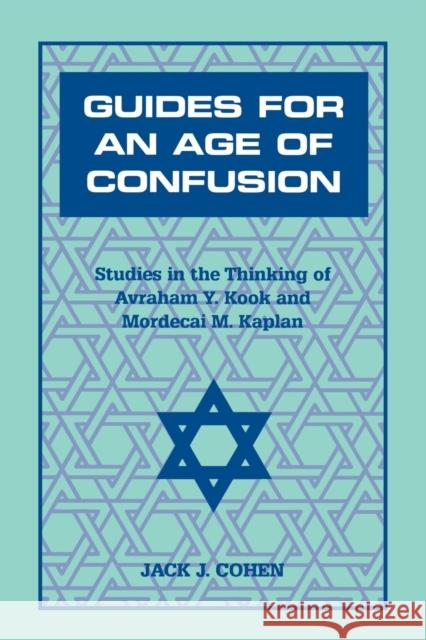 Guides for an Age of Confusion: Studies in the Thinking of Avraham Y. Kook and Mordecai M. Kaplan Cohen, Jack J. 9780823220021