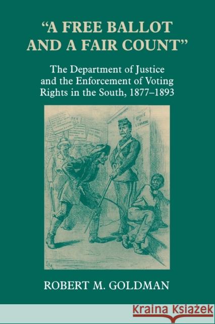 A Free Ballot and a Fair Count: The Department of Justice and the Enforcement of Voting Rights in the South, 1877-1893 Goldman, Robert Michael 9780823220830