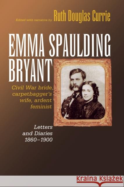 Emma Spaulding Bryant: Civil War Bride, Carpetbagger's Wife, Ardent Feminist: Letters 1860-1900 Currie, Ruth 9780823222735 Fordham University Press