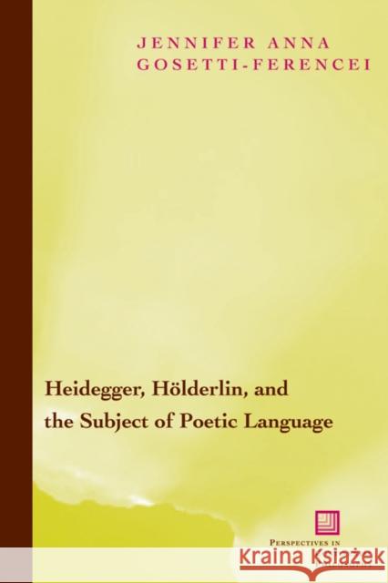 Heidegger, Holderlin, and the Subject of Poetic Language: Toward a New Poetics of Dasein Gosetti-Ferencei, Jennifer Anna 9780823223602