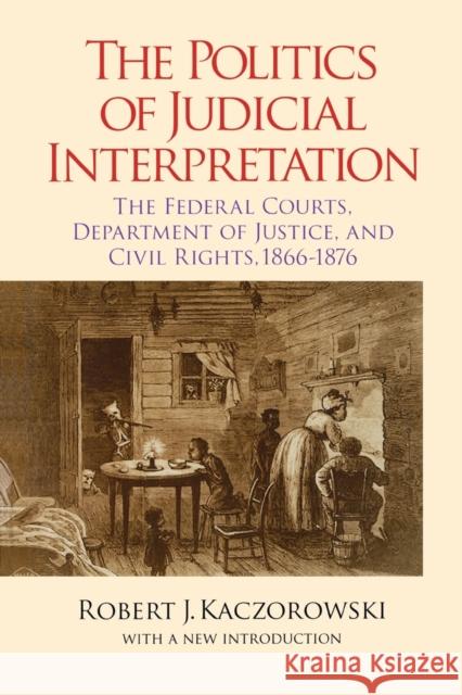 The Politics of Judicial Interpretation: The Federal Courts, Department of Justice, and Civil Rights, 1866-1876 Kaczorowski, Robert J. 9780823223824 Fordham University Press
