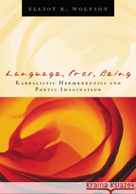 Language, Eros, Being: Kabbalistic Hermeneutics and Poetic Imagination Elliot R. Wolfson 9780823224180 Fordham University Press