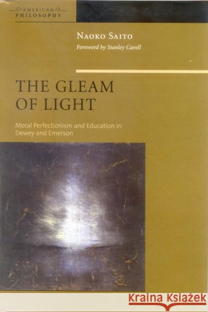 The Gleam of Light: Moral Perfectionism and Education in Dewey and Emerson Naoko Saito Stanley Cavell 9780823224630 Fordham University Press