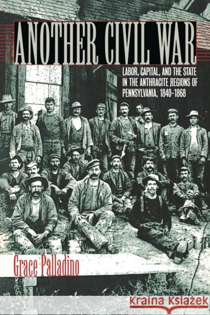 Another Civil War: Labor, Capital, and the State in the Anthracite Regions of Pennsylvania, 1840a 1868 Palladino, Grace 9780823225910 Fordham University Press