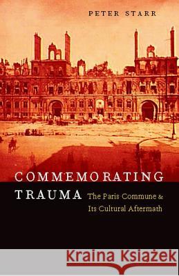 Commemorating Trauma: The Paris Commune and Its Cultural Aftermath Starr, Peter 9780823226030