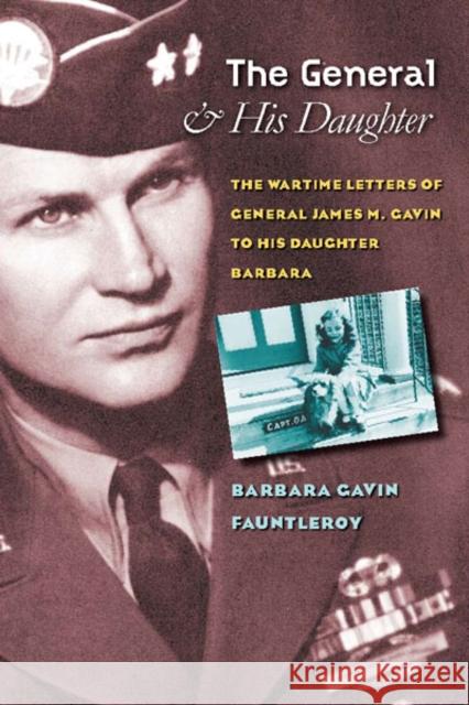The General and His Daughter: The War Time Letters of General James M. Gavin to His Daughter Barbara Fauntleroy, Barbara Gavin 9780823226870 Fordham University Press