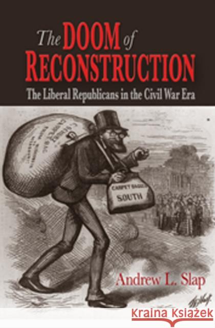 The Doom of Reconstruction: The Liberal Republicans in the Civil War Era Slap, Andrew L. 9780823227105