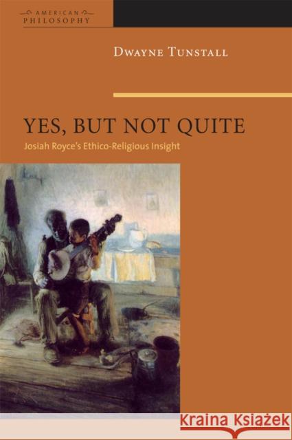 Yes, But Not Quite: Encountering Josiah Royce's Ethico-Religious Insight Tunstall, Dwayne A. 9780823230549 Fordham University Press