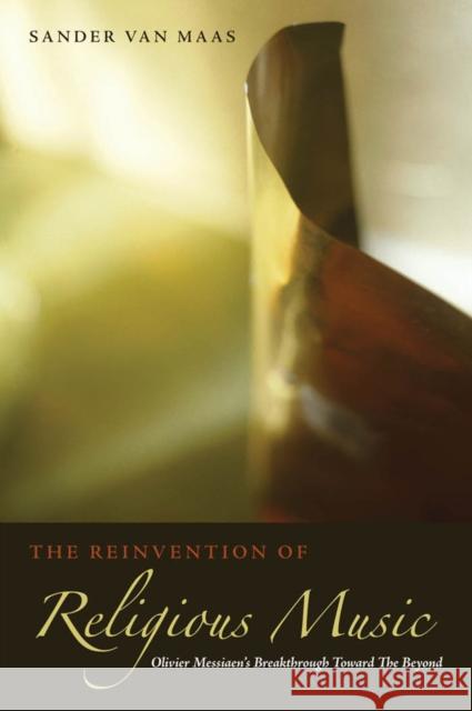 The Reinvention of Religious Music: Olivier Messiaen's Breakthrough Toward the Beyond Maas, Sander Van 9780823230570 Fordham University Press