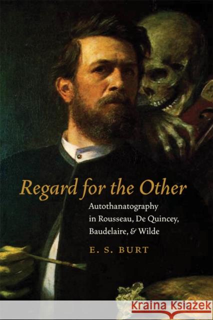 Regard for the Other: Autothanatography in Rousseau, De Quincey, Baudelaire, and Wilde E. S. Burt 9780823230907 Fordham University Press