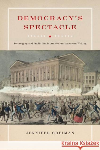 Democracy's Spectacle: Sovereignty and Public Life in Antebellum American Writing Greiman, Jennifer 9780823230990 Fordham University Press