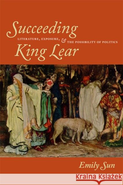 Succeeding King Lear: Literature, Exposure, and the Possibility of Politics Sun, Emily 9780823232802 Fordham University Press