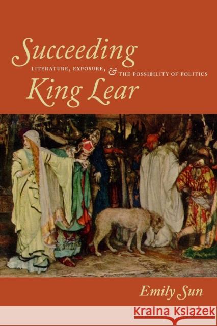 Succeeding King Lear: Literature, Exposure, and the Possibility of Politics Sun, Emily 9780823232819 Fordham University Press