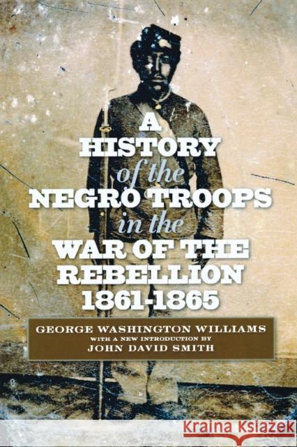 A History of the Negro Troops in the War of the Rebellion, 1861-1865 George Washingto John David Smith 9780823233854 Fordham University Press