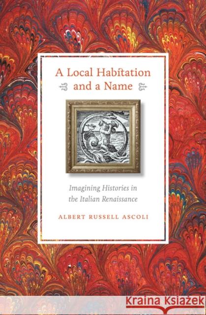 A Local Habitation and a Name: Imagining Histories in the Italian Renaissance Ascoli, Albert Russell 9780823234288