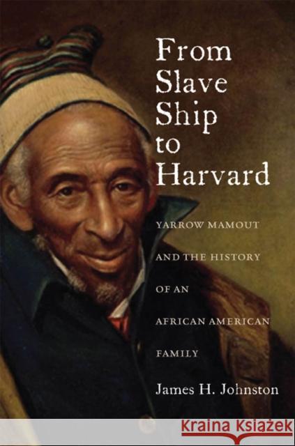 From Slave Ship to Harvard: Yarrow Mamout and the History of an African American Family James H. Johnston 9780823239511