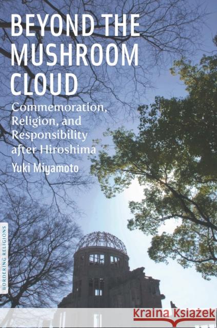 Beyond the Mushroom Cloud: Commemoration, Religion, and Responsibility After Hiroshima Miyamoto, Yuki 9780823240517