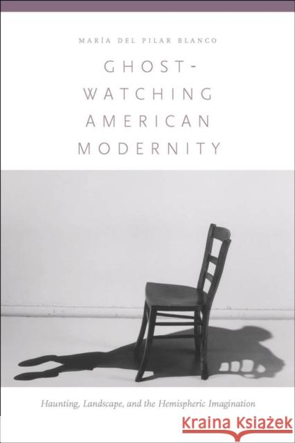 Ghost-Watching American Modernity: Haunting, Landscape, and the Hemispheric Imagination Blanco, María del Pilar 9780823242146 Fordham University Press