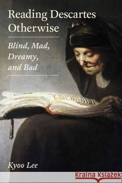 Reading Descartes Otherwise: Blind, Mad, Dreamy, and Bad Kyoo Lee 9780823244843 Fordham University Press