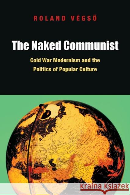 The Naked Communist: Cold War Modernism and the Politics of Popular Culture Roland Vegso 9780823245567