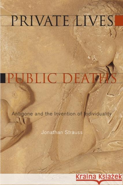 Private Lives, Public Deaths: Antigone and the Invention of Individuality Strauss, Jonathan 9780823251322