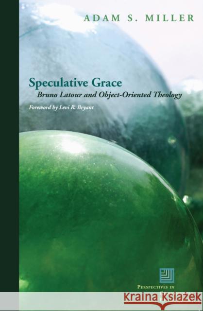 Speculative Grace: Bruno Latour and Object-Oriented Theology Miller, Adam S. 9780823251506