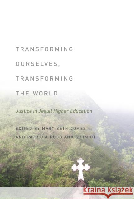 Transforming Ourselves, Transforming the World: Justice in Jesuit Higher Education Mary Beth Combs Patricia Ruggiano Schmidt 9780823254309 Fordham University Press