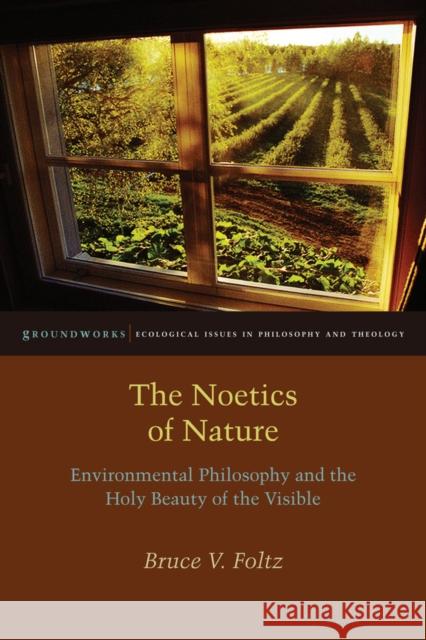 The Noetics of Nature: Environmental Philosophy and the Holy Beauty of the Visible Bruce V. Foltz 9780823254644 Fordham University Press