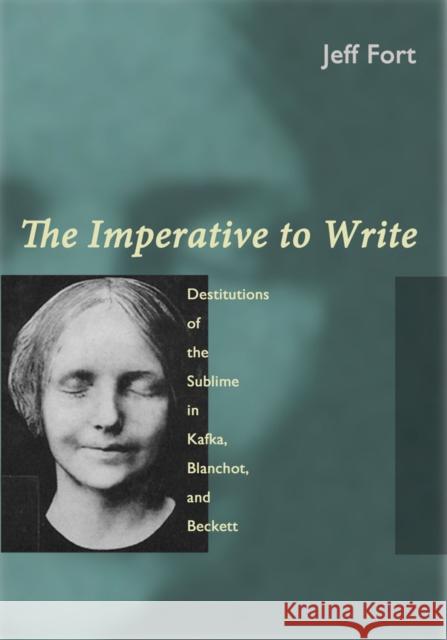 The Imperative to Write: Destitutions of the Sublime in Kafka, Blanchot, and Beckett Jeff Fort 9780823254699