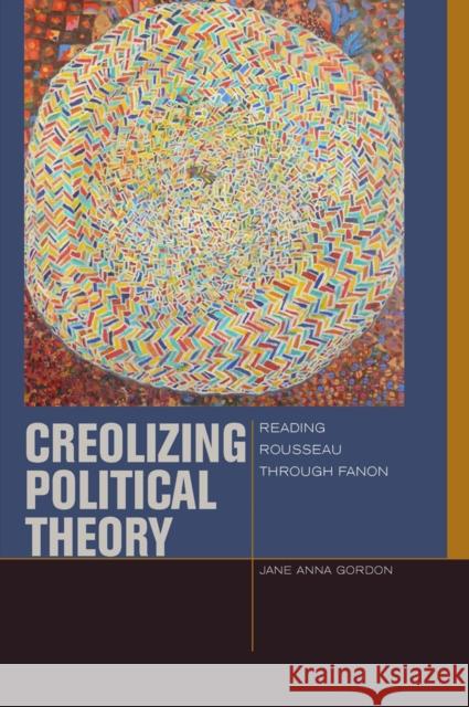 Creolizing Political Theory: Reading Rousseau Through Fanon Gordon, Jane Anna 9780823254828