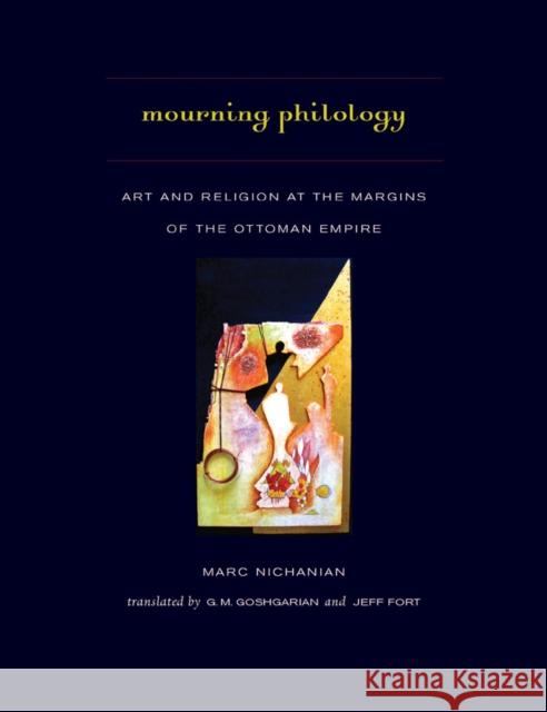 Mourning Philology: Art and Religion at the Margins of the Ottoman Empire Marc Nichanian G. M. Goshgarian Jeff Fort 9780823255245