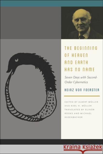 The Beginning of Heaven and Earth Has No Name: Seven Days with Second-Order Cybernetics Heinz Vo Albert Muller Karl H. Muller 9780823255603 Fordham University Press