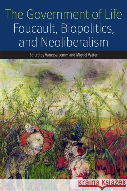 The Government of Life: Foucault, Biopolitics, and Neoliberalism Lemm, Vanessa 9780823255962 Fordham University Press