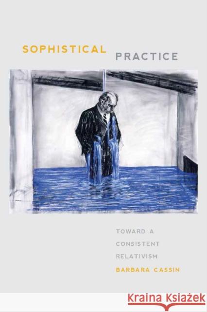 Sophistical Practice: Toward a Consistent Relativism Cassin, Barbara 9780823256389 Fordham University Press