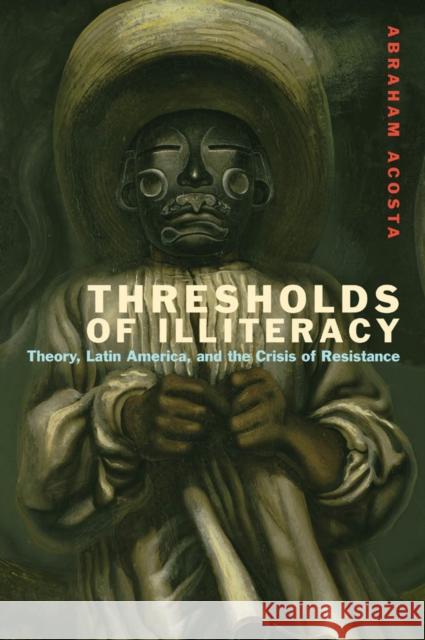 Thresholds of Illiteracy: Theory, Latin America, and the Crisis of Resistance Acosta, Abraham 9780823257096 Fordham University Press