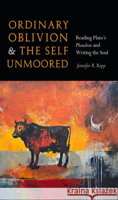 Ordinary Oblivion and the Self Unmoored: Reading Platoas Phaedrus and Writing the Soul Rapp, Jennifer R. 9780823257430 Fordham University Press