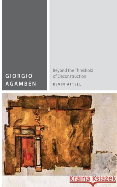 Giorgio Agamben: Beyond the Threshold of Deconstruction Kevin Attell 9780823262045