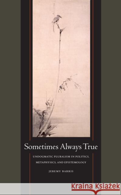 Sometimes Always True: Undogmatic Pluralism in Politics, Metaphysics, and Epistemology Jeremy Barris 9780823262144