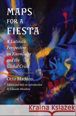 Maps for a Fiesta: A Latina/O Perspective on Knowledge and the Global Crisis Otto Maduro Eduardo Mendieta 9780823263042 Fordham University Press