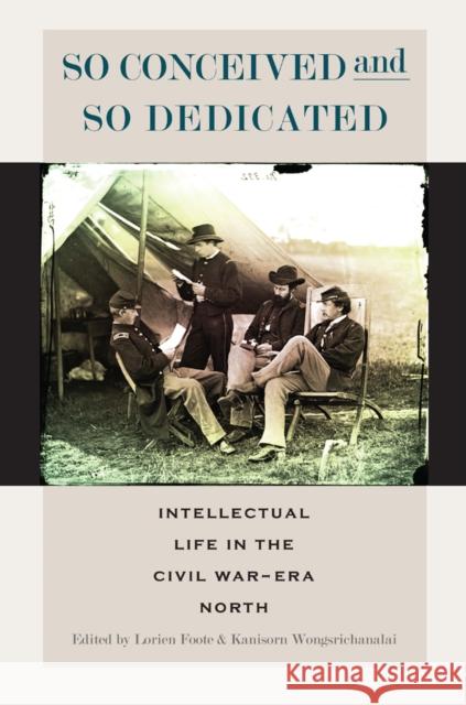 So Conceived and So Dedicated: Intellectual Life in the Civil War-Era North Lorien Foote Kanisorn Wongsrichanalai 9780823264483