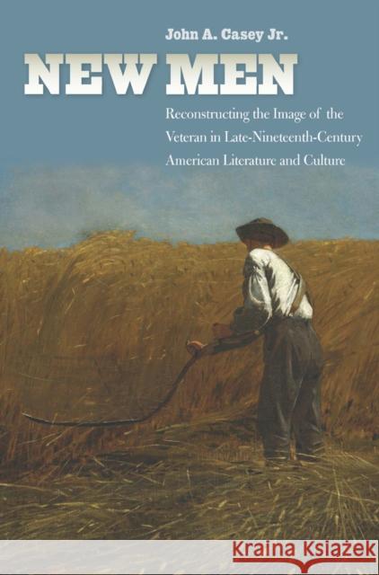New Men: Reconstructing the Image of the Veteran in Late-Nineteenth-Century American Literature and Culture John Casey 9780823265398