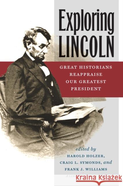 Exploring Lincoln: Great Historians Reappraise Our Greatest President Harold Holzer Craig L. Symonds Frank J. Williams 9780823265626