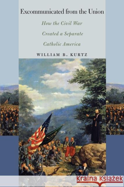 Excommunicated from the Union: How the Civil War Created a Separate Catholic America William B. Kurtz 9780823267538