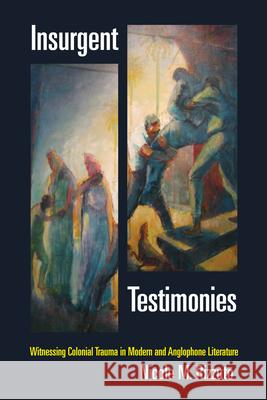 Insurgent Testimonies: Witnessing Colonial Trauma in Modern and Anglophone Literature Nicole M. Rizzuto 9780823267811 Fordham University Press