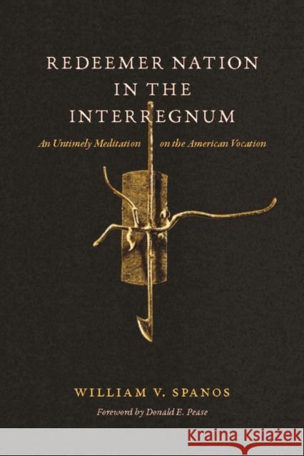 Redeemer Nation in the Interregnum: An Untimely Meditation on the American Vocation William V. Spanos Donald E. Pease 9780823268153 Fordham University Press