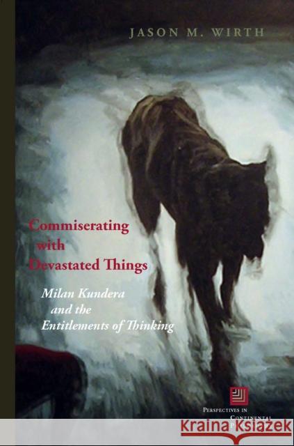 Commiserating with Devastated Things: Milan Kundera and the Entitlements of Thinking Jason M. Wirth 9780823268207 Fordham University Press